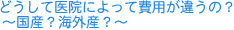 どうして医院によって費用が違うの？～国産？海外産？～